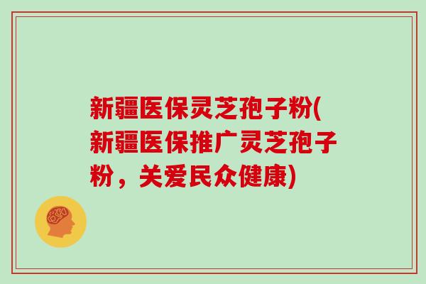 新疆医保灵芝孢子粉(新疆医保推广灵芝孢子粉，关爱民众健康)