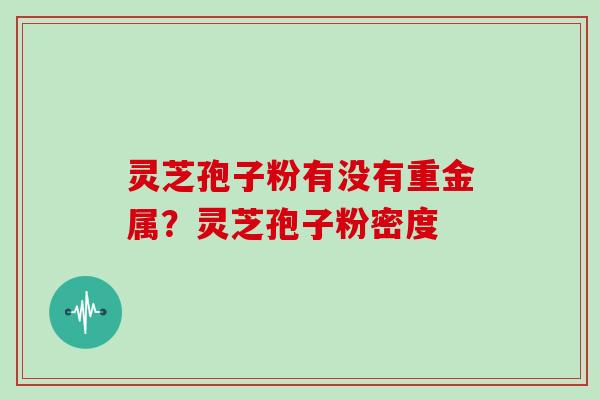 灵芝孢子粉有没有重金属？灵芝孢子粉密度