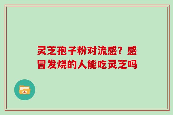 灵芝孢子粉对流感？感冒发烧的人能吃灵芝吗