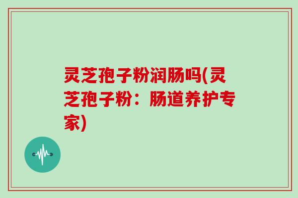 灵芝孢子粉润肠吗(灵芝孢子粉：肠道养护专家)