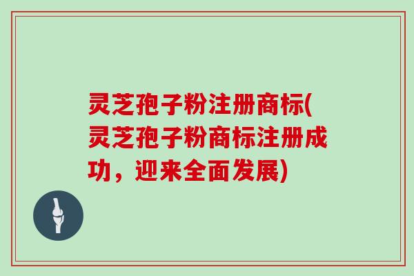 灵芝孢子粉注册商标(灵芝孢子粉商标注册成功，迎来全面发展)