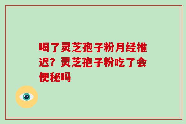 喝了灵芝孢子粉月经推迟？灵芝孢子粉吃了会便秘吗