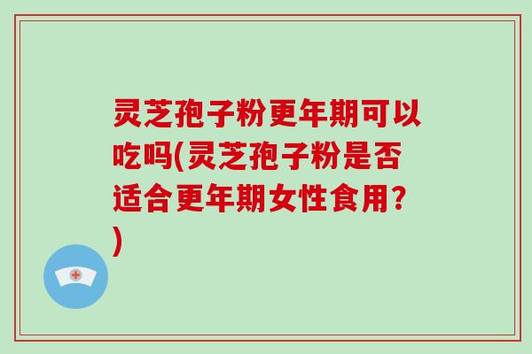 灵芝孢子粉更年期可以吃吗(灵芝孢子粉是否适合更年期女性食用?)-第1张图片-灵芝大师 灵芝孢子粉更年期可以吃吗(灵芝孢子粉是否适合更年期女性食用?)-第1张图片-灵芝大师
