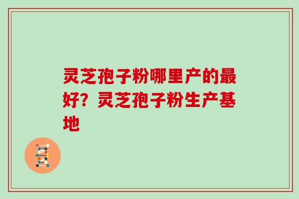 灵芝孢子粉哪里产的最好？灵芝孢子粉生产基地