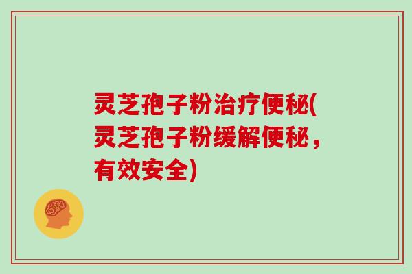 灵芝孢子粉治疗便秘(灵芝孢子粉缓解便秘，有效安全)