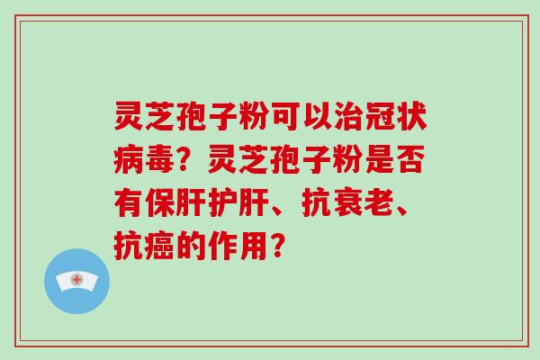 灵芝孢子粉可以治冠状病毒？灵芝孢子粉是否有保肝护肝、抗衰老、抗癌的作用？