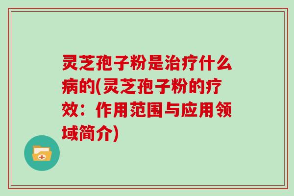 灵芝孢子粉是治疗什么病的(灵芝孢子粉的疗效：作用范围与应用领域简介)