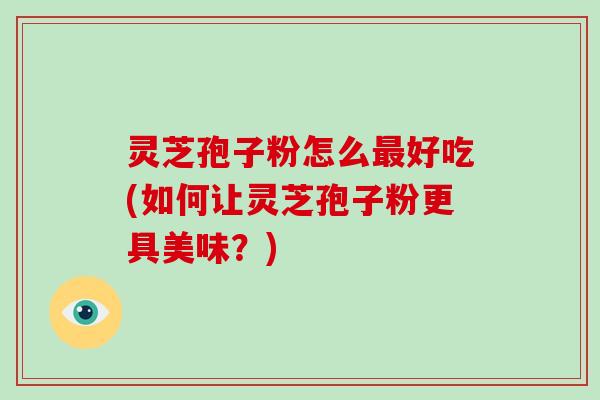 灵芝孢子粉怎么最好吃(如何让灵芝孢子粉更具美味？)