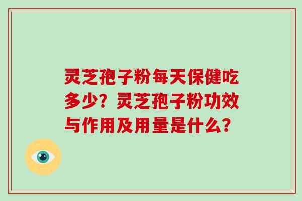 灵芝孢子粉每天保健吃多少？灵芝孢子粉功效与作用及用量是什么？