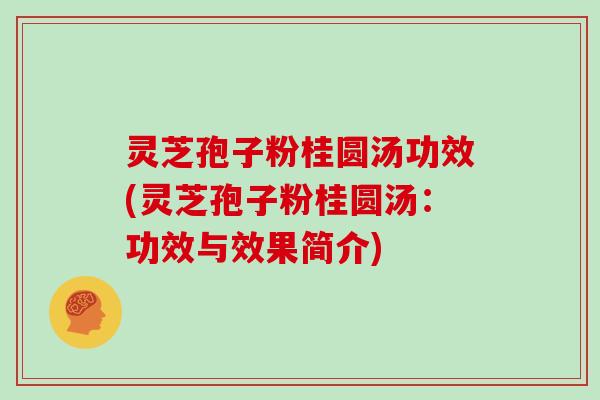 灵芝孢子粉桂圆汤功效(灵芝孢子粉桂圆汤：功效与效果简介)