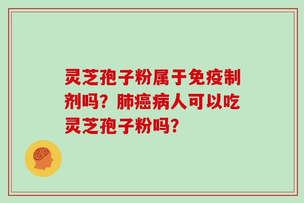 灵芝孢子粉属于免疫制剂吗？肺癌病人可以吃灵芝孢子粉吗？