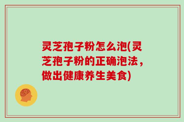 灵芝孢子粉怎么泡(灵芝孢子粉的正确泡法,做出健康养生美食)-第1张图片-灵芝大师 灵芝孢子粉怎么泡(灵芝孢子粉的正确泡法,做出健康养生美食)-第1张图片-灵芝大师