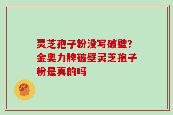 灵芝孢子粉没写破壁？金奥力牌破壁灵芝孢子粉是真的吗