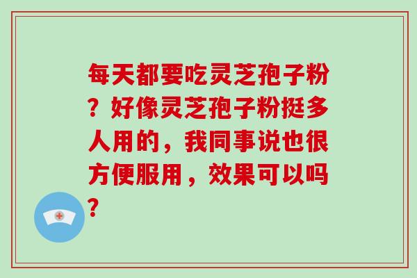 每天都要吃灵芝孢子粉？好像灵芝孢子粉挺多人用的，我同事说也很方便服用，效果可以吗？