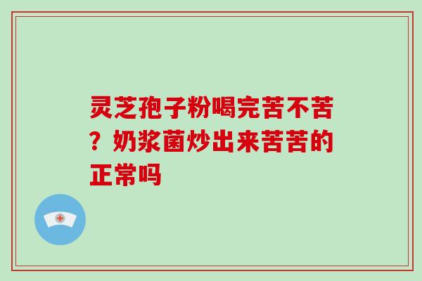 灵芝孢子粉喝完苦不苦?奶浆菌炒出来苦苦的正常吗-第1张图片-灵芝大师 灵芝孢子粉喝完苦不苦?奶浆菌炒出来苦苦的正常吗-第1张图片-灵芝大师