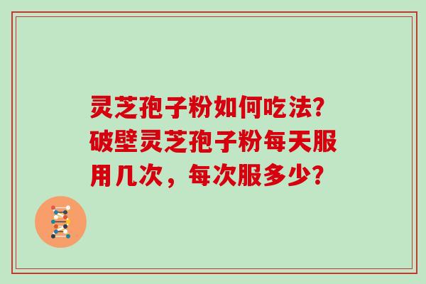 灵芝孢子粉如何吃法？破壁灵芝孢子粉每天服用几次，每次服多少？