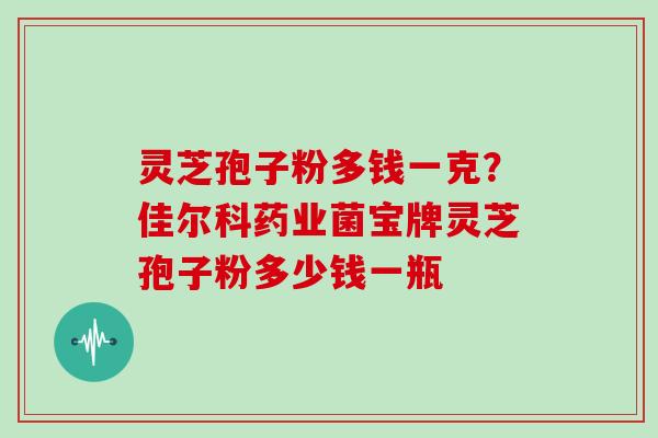 灵芝孢子粉多钱一克？佳尔科药业菌宝牌灵芝孢子粉多少钱一瓶