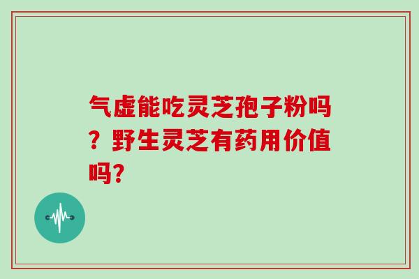 气虚能吃灵芝孢子粉吗？野生灵芝有药用价值吗？