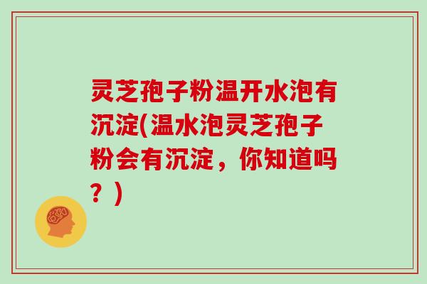 灵芝孢子粉温开水泡有沉淀(温水泡灵芝孢子粉会有沉淀，你知道吗？)
