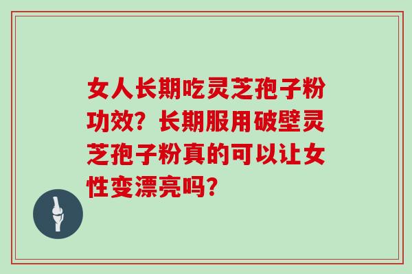 女人长期吃灵芝孢子粉功效？长期服用破壁灵芝孢子粉真的可以让女性变漂亮吗？
