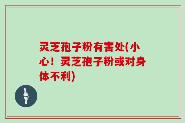 灵芝孢子粉有害处(小心！灵芝孢子粉或对身体不利)