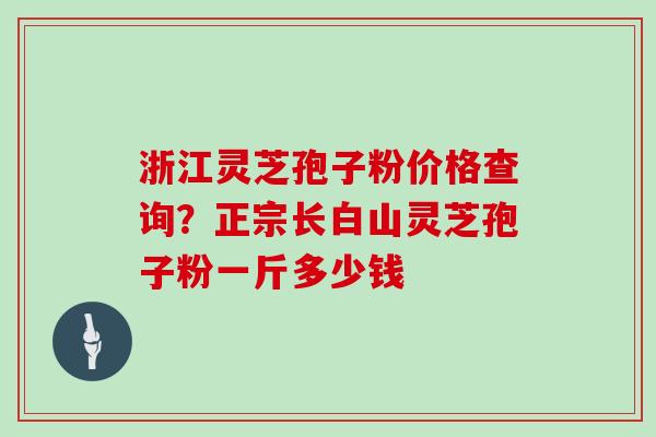 浙江灵芝孢子粉价格查询？正宗长白山灵芝孢子粉一斤多少钱