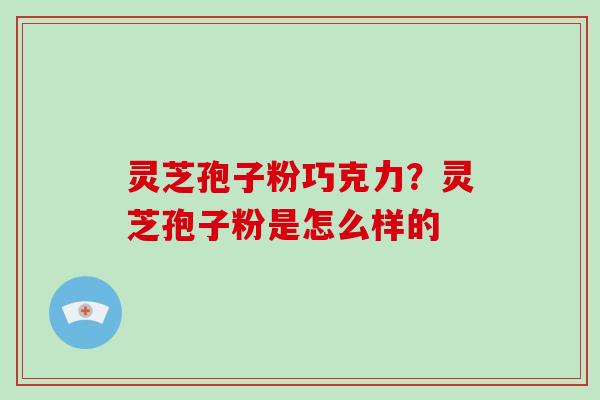 灵芝孢子粉巧克力？灵芝孢子粉是怎么样的