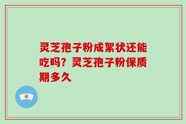 灵芝孢子粉成絮状还能吃吗？灵芝孢子粉保质期多久