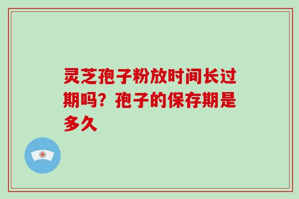 灵芝孢子粉放时间长过期吗？孢子的保存期是多久