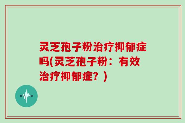 灵芝孢子粉治疗抑郁症吗(灵芝孢子粉:有效治疗抑郁症?)-第1张图片-灵芝大师 灵芝孢子粉治疗抑郁症吗(灵芝孢子粉:有效治疗抑郁症?)-第1张图片-灵芝大师
