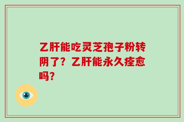 乙肝能吃灵芝孢子粉转阴了？乙肝能永久痊愈吗？