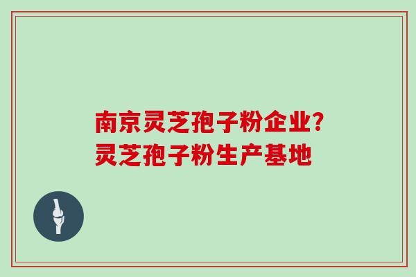 南京灵芝孢子粉企业？灵芝孢子粉生产基地