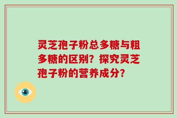 灵芝孢子粉总多糖与粗多糖的区别?探究灵芝孢子粉的营养成分?-第1张图片-灵芝大师 灵芝孢子粉总多糖与粗多糖的区别?探究灵芝孢子粉的营养成分?-第1张图片-灵芝大师