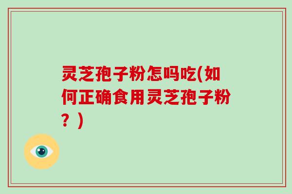 灵芝孢子粉怎吗吃(如何正确食用灵芝孢子粉？)