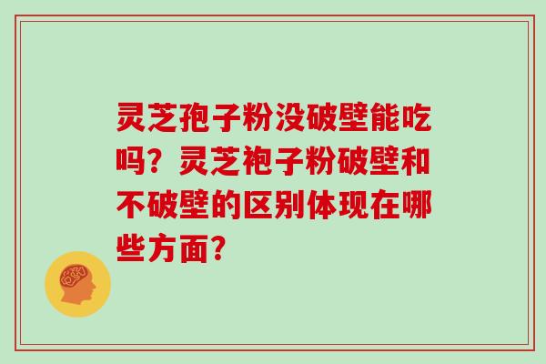 灵芝孢子粉没破壁能吃吗？灵芝袍子粉破壁和不破壁的区别体现在哪些方面？