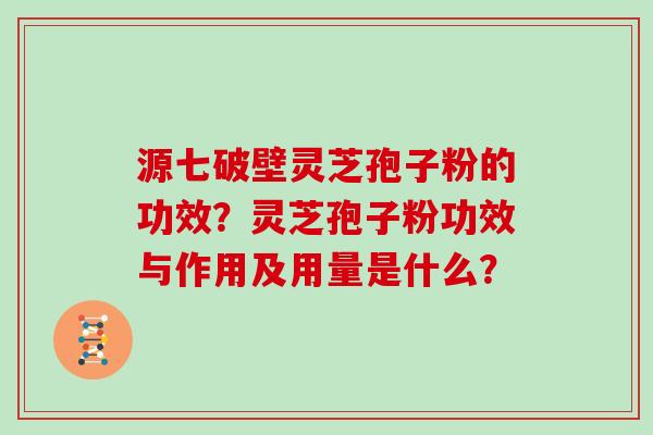 源七破壁灵芝孢子粉的功效？灵芝孢子粉功效与作用及用量是什么？