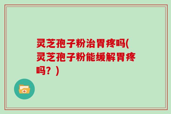 灵芝孢子粉治胃疼吗(灵芝孢子粉能缓解胃疼吗？)