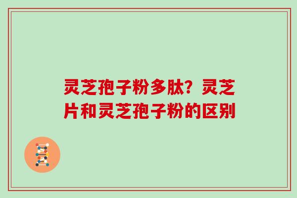 灵芝孢子粉多肽？灵芝片和灵芝孢子粉的区别
