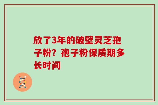 放了3年的破壁灵芝孢子粉？孢子粉保质期多长时间
