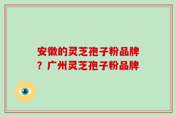 安徽的灵芝孢子粉品牌？广州灵芝孢子粉品牌
