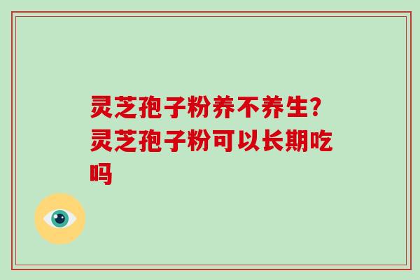 灵芝孢子粉养不养生？灵芝孢子粉可以长期吃吗