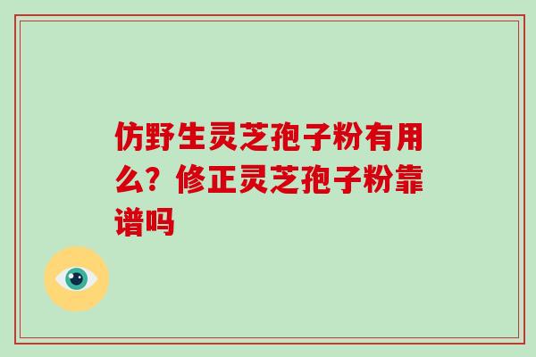 仿野生灵芝孢子粉有用么？修正灵芝孢子粉靠谱吗