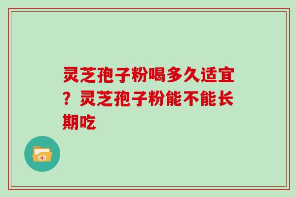 灵芝孢子粉喝多久适宜？灵芝孢子粉能不能长期吃