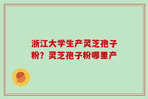 浙江大学生产灵芝孢子粉？灵芝孢子粉哪里产-第1张图片-灵芝大师