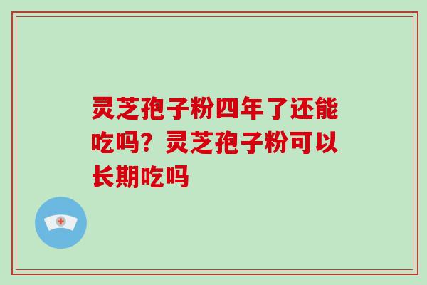 灵芝孢子粉四年了还能吃吗？灵芝孢子粉可以长期吃吗