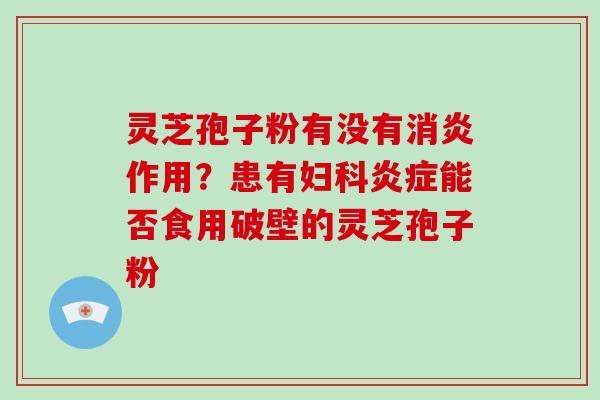 灵芝孢子粉有没有消炎作用？患有妇科炎症能否食用破壁的灵芝孢子粉