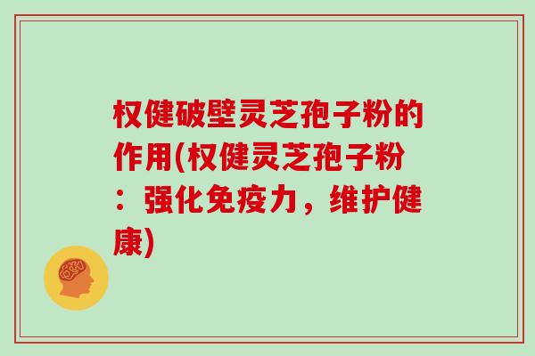 权健破壁灵芝孢子粉的作用(权健灵芝孢子粉：强化免疫力，维护健康)