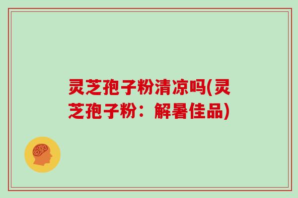灵芝孢子粉清凉吗(灵芝孢子粉：解暑佳品)