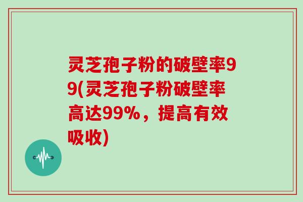灵芝孢子粉的破壁率99(灵芝孢子粉破壁率高达99%，提高有效吸收)