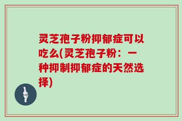 灵芝孢子粉抑郁症可以吃么(灵芝孢子粉：一种抑制抑郁症的天然选择)